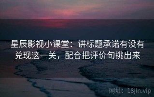 星辰影视小课堂：讲标题承诺有没有兑现这一关，配合把评价句挑出来