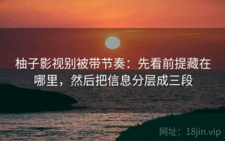 柚子影视别被带节奏：先看前提藏在哪里，然后把信息分层成三段