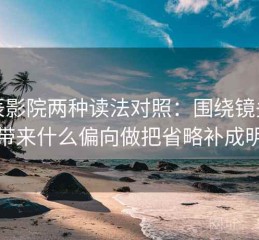 星辰影院两种读法对照：围绕镜头选择带来什么偏向做把省略补成明说
