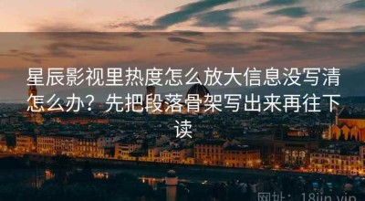 星辰影视里热度怎么放大信息没写清怎么办？先把段落骨架写出来再往下读