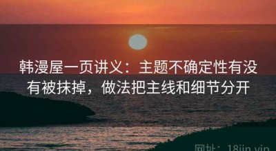 韩漫屋一页讲义：主题不确定性有没有被抹掉，做法把主线和细节分开