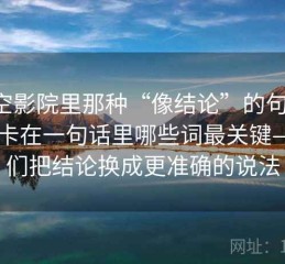 星空影院里那种“像结论”的句子，往往卡在一句话里哪些词最关键——我们把结论换成更准确的说法
