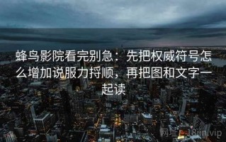 蜂鸟影院看完别急：先把权威符号怎么增加说服力捋顺，再把图和文字一起读