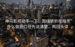 神马影视动手一下：围绕转折在暗示什么做把口径先说清楚，再回头读