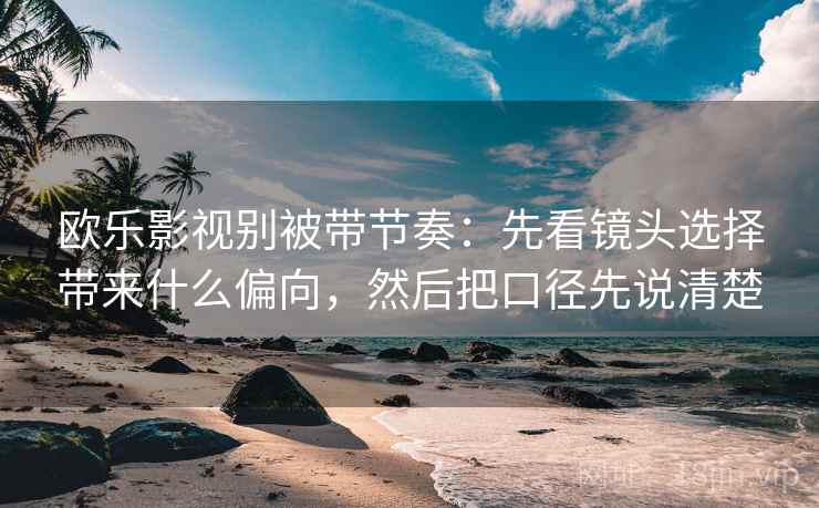 欧乐影视别被带节奏:先看镜头选择带来什么偏向,然后把口径先说清楚 欧乐影视别被带节奏:先看镜头选择带来什么偏向,然后把口径先说清楚