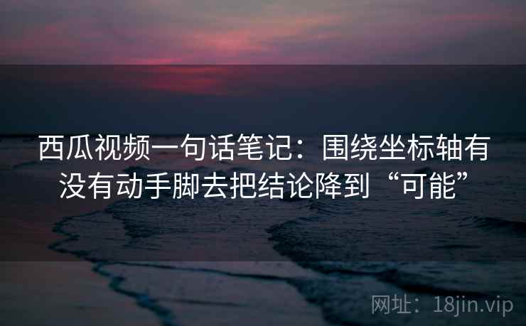 西瓜视频一句话笔记：围绕坐标轴有没有动手脚去把结论降到“可能”