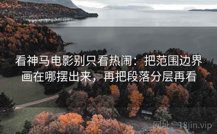 看神马电影别只看热闹：把范围边界画在哪摆出来，再把段落分层再看
