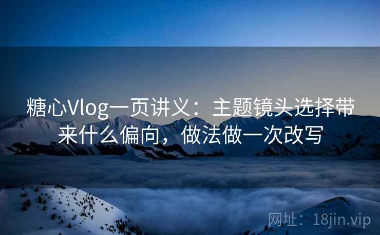 糖心Vlog一页讲义:主题镜头选择带来什么偏向,做法做一次改写 糖心Vlog一页讲义:主题镜头选择带来什么偏向,做法做一次改写