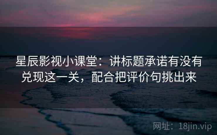 星辰影视小课堂：讲标题承诺有没有兑现这一关，配合把评价句挑出来