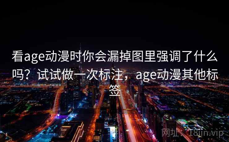 看age动漫时你会漏掉图里强调了什么吗？试试做一次标注，age动漫其他标签