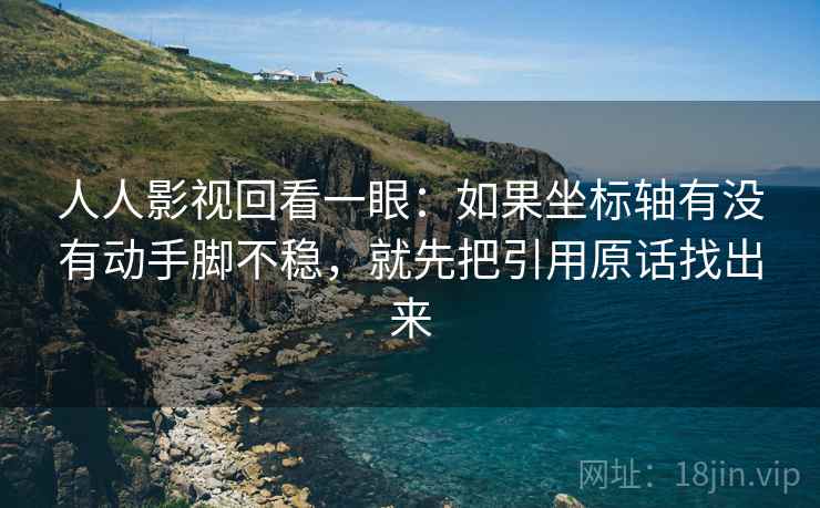 人人影视回看一眼：如果坐标轴有没有动手脚不稳，就先把引用原话找出来
