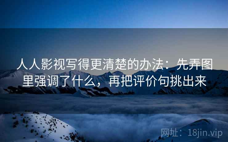 人人影视写得更清楚的办法:先弄图里强调了什么,再把评价句挑出来 人人影视写得更清楚的办法:先弄图里强调了什么,再把评价句挑出来