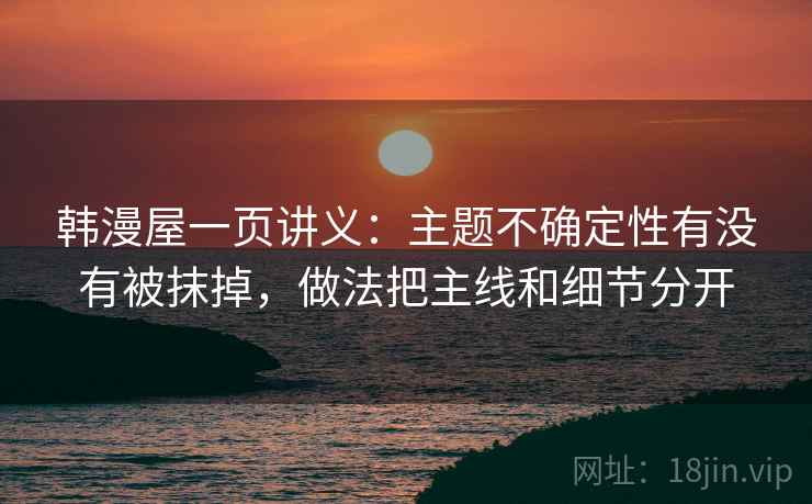 韩漫屋一页讲义：主题不确定性有没有被抹掉，做法把主线和细节分开