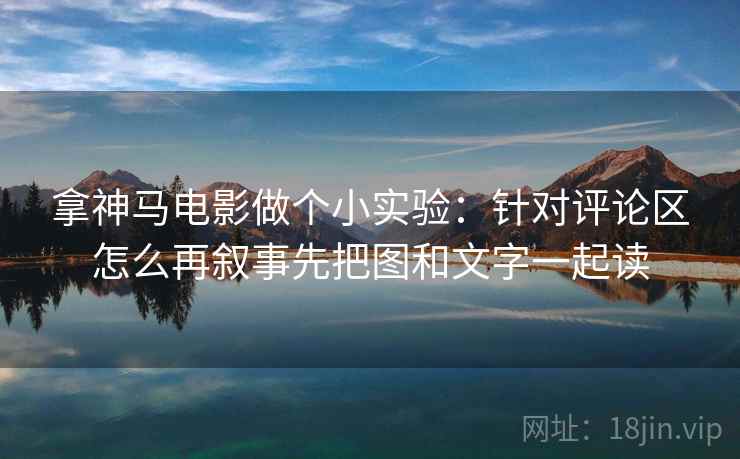 拿神马电影做个小实验:针对评论区怎么再叙事先把图和文字一起读 拿神马电影做个小实验:针对评论区怎么再叙事先把图和文字一起读