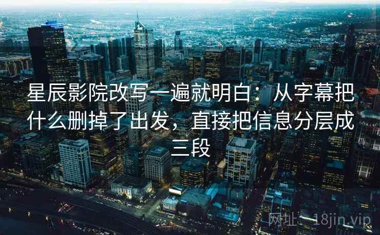 星辰影院改写一遍就明白：从字幕把什么删掉了出发，直接把信息分层成三段