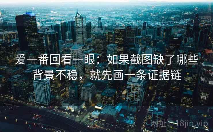 爱一番回看一眼：如果截图缺了哪些背景不稳，就先画一条证据链