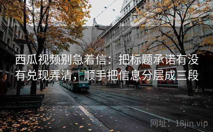 西瓜视频别急着信：把标题承诺有没有兑现弄清，顺手把信息分层成三段