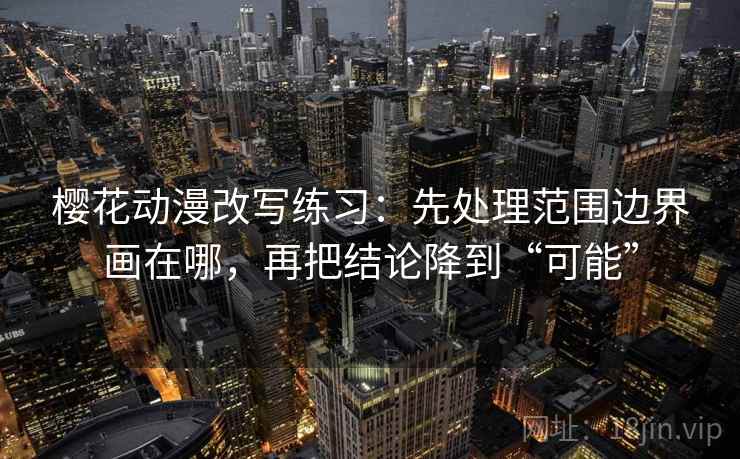 樱花动漫改写练习:先处理范围边界画在哪,再把结论降到“可能” 樱花动漫改写练习:先处理范围边界画在哪,再把结论降到“可能”