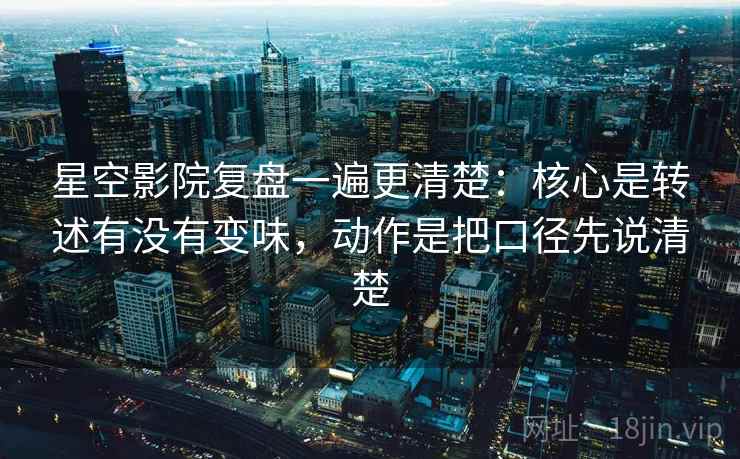 星空影院复盘一遍更清楚:核心是转述有没有变味,动作是把口径先说清楚 星空影院复盘一遍更清楚:核心是转述有没有变味,动作是把口径先说清楚