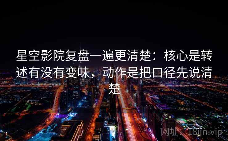 星空影院复盘一遍更清楚:核心是转述有没有变味,动作是把口径先说清楚 星空影院复盘一遍更清楚:核心是转述有没有变味,动作是把口径先说清楚