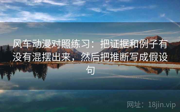 风车动漫对照练习：把证据和例子有没有混摆出来，然后把推断写成假设句