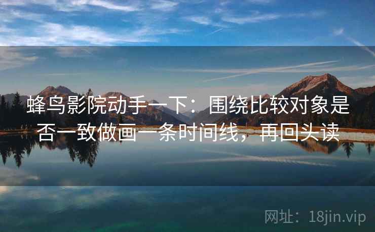 蜂鸟影院动手一下：围绕比较对象是否一致做画一条时间线，再回头读