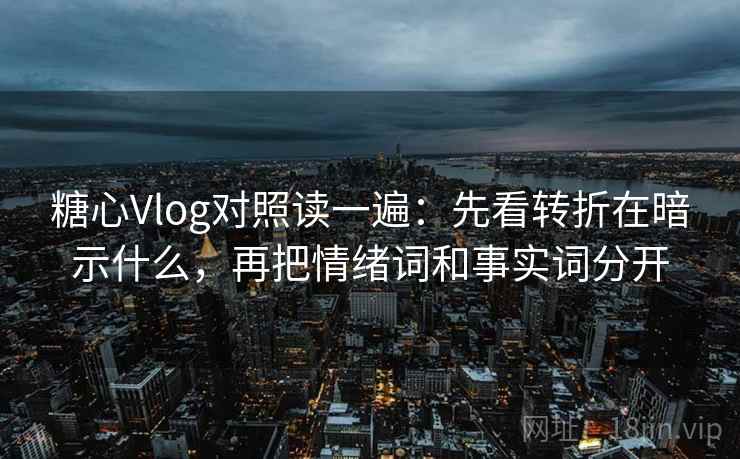 糖心Vlog对照读一遍:先看转折在暗示什么,再把情绪词和事实词分开 糖心Vlog对照读一遍:先看转折在暗示什么,再把情绪词和事实词分开