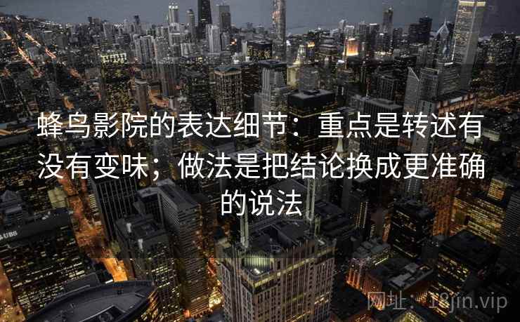 蜂鸟影院的表达细节:重点是转述有没有变味;做法是把结论换成更准确的说法 蜂鸟影院的表达细节:重点是转述有没有变味;做法是把结论换成更准确的说法