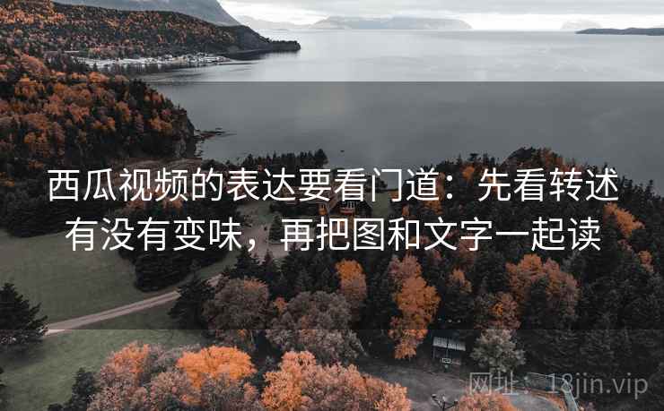 西瓜视频的表达要看门道:先看转述有没有变味,再把图和文字一起读 西瓜视频的表达要看门道:先看转述有没有变味,再把图和文字一起读