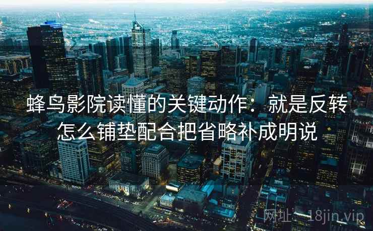 蜂鸟影院读懂的关键动作:就是反转怎么铺垫配合把省略补成明说 蜂鸟影院读懂的关键动作:就是反转怎么铺垫配合把省略补成明说