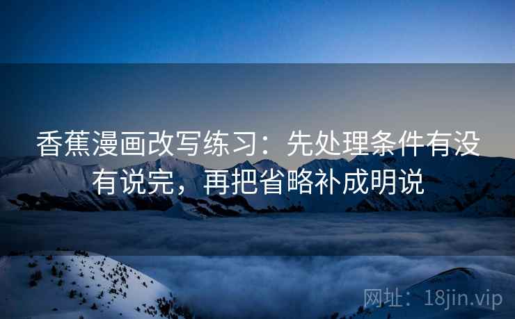 香蕉漫画改写练习:先处理条件有没有说完,再把省略补成明说 香蕉漫画改写练习:先处理条件有没有说完,再把省略补成明说