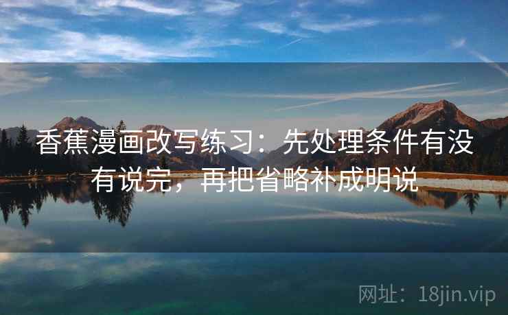 香蕉漫画改写练习:先处理条件有没有说完,再把省略补成明说 香蕉漫画改写练习:先处理条件有没有说完,再把省略补成明说