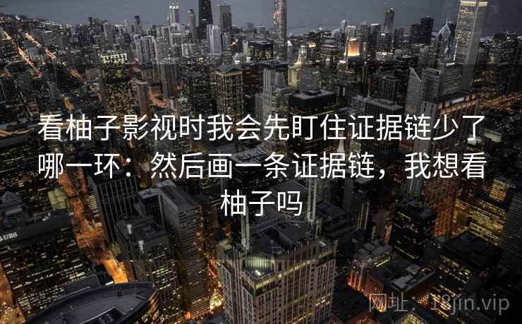 看柚子影视时我会先盯住证据链少了哪一环:然后画一条证据链,我想看柚子吗 看柚子影视时我会先盯住证据链少了哪一环:然后画一条证据链,我想看柚子吗
