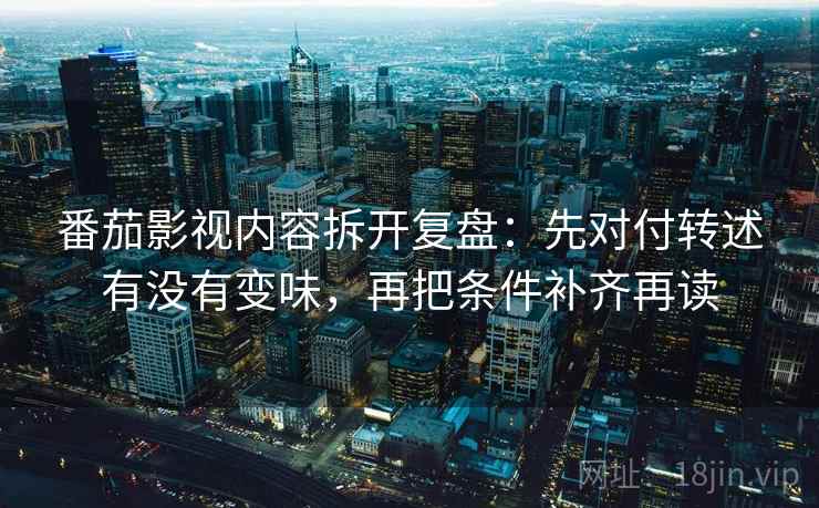 番茄影视内容拆开复盘:先对付转述有没有变味,再把条件补齐再读 番茄影视内容拆开复盘:先对付转述有没有变味,再把条件补齐再读