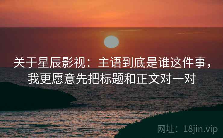 关于星辰影视:主语到底是谁这件事,我更愿意先把标题和正文对一对 关于星辰影视:主语到底是谁这件事,我更愿意先把标题和正文对一对