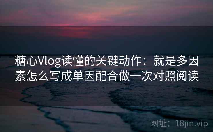 糖心Vlog读懂的关键动作:就是多因素怎么写成单因配合做一次对照阅读 糖心Vlog读懂的关键动作:就是多因素怎么写成单因配合做一次对照阅读