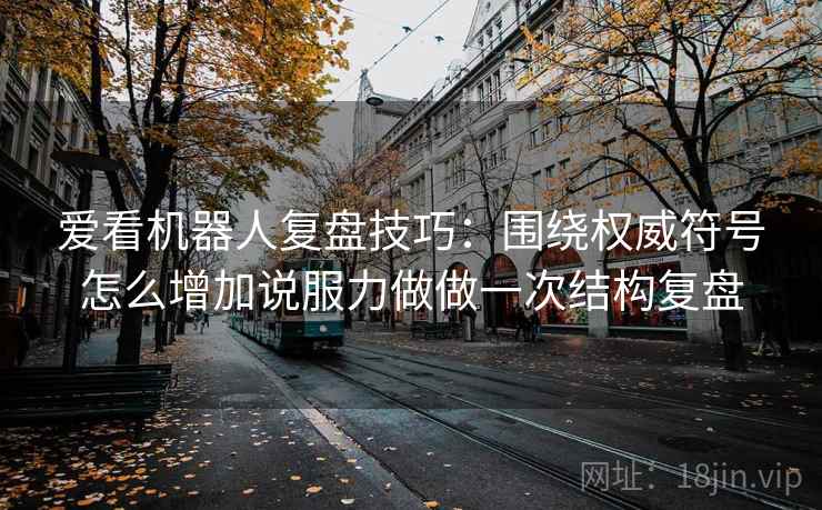 爱看机器人复盘技巧：围绕权威符号怎么增加说服力做做一次结构复盘