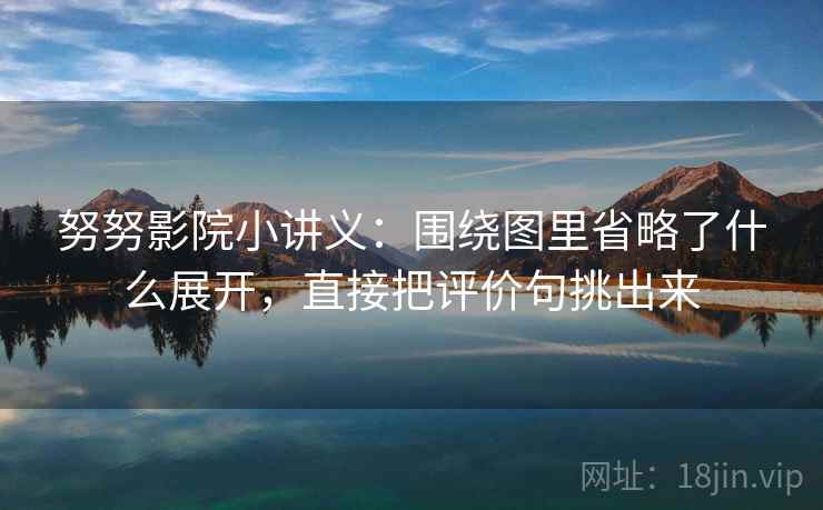 努努影院小讲义：围绕图里省略了什么展开，直接把评价句挑出来