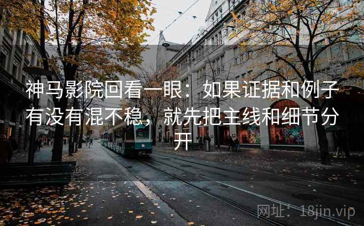 神马影院回看一眼:如果证据和例子有没有混不稳,就先把主线和细节分开 神马影院回看一眼:如果证据和例子有没有混不稳,就先把主线和细节分开