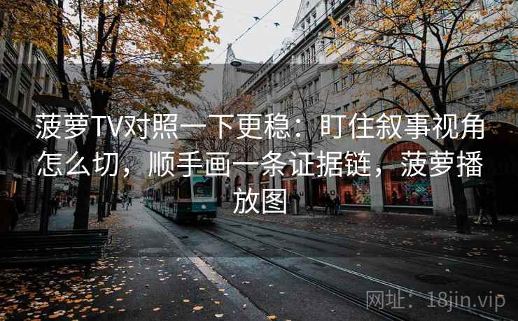 菠萝TV对照一下更稳:盯住叙事视角怎么切,顺手画一条证据链,菠萝播放图 菠萝TV对照一下更稳:盯住叙事视角怎么切,顺手画一条证据链,菠萝播放图