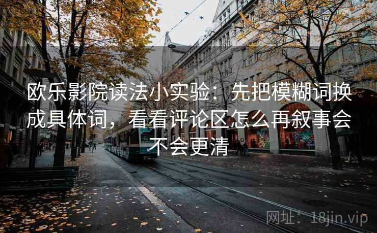 欧乐影院读法小实验：先把模糊词换成具体词，看看评论区怎么再叙事会不会更清