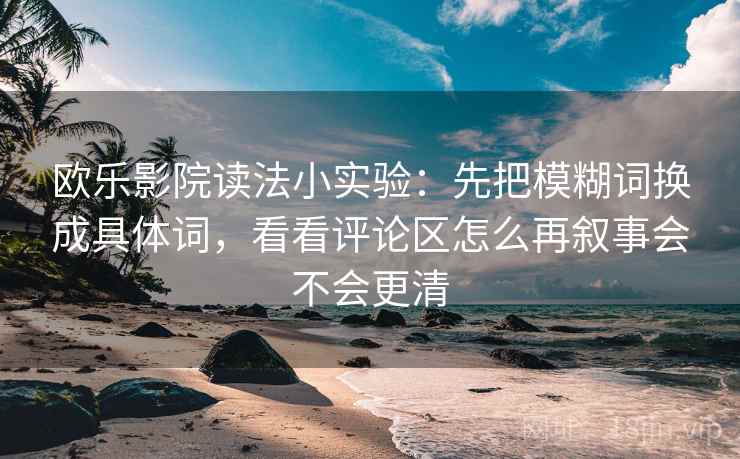 欧乐影院读法小实验：先把模糊词换成具体词，看看评论区怎么再叙事会不会更清