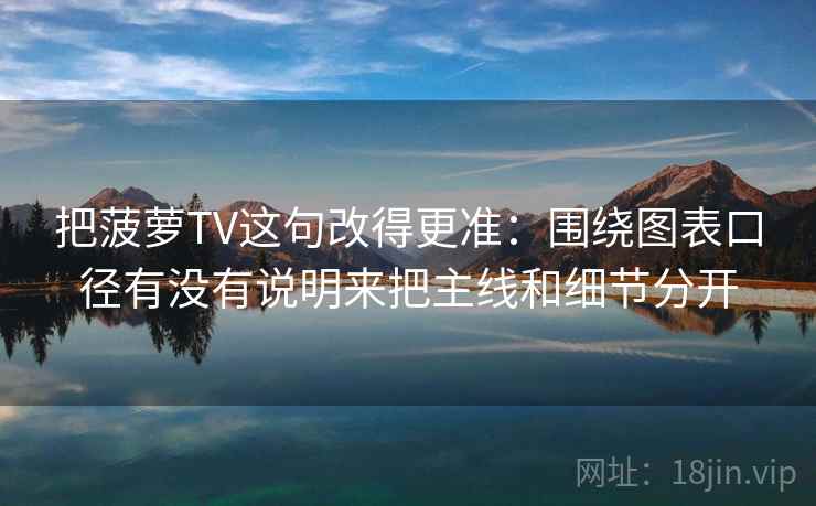 把菠萝TV这句改得更准:围绕图表口径有没有说明来把主线和细节分开 把菠萝TV这句改得更准:围绕图表口径有没有说明来把主线和细节分开