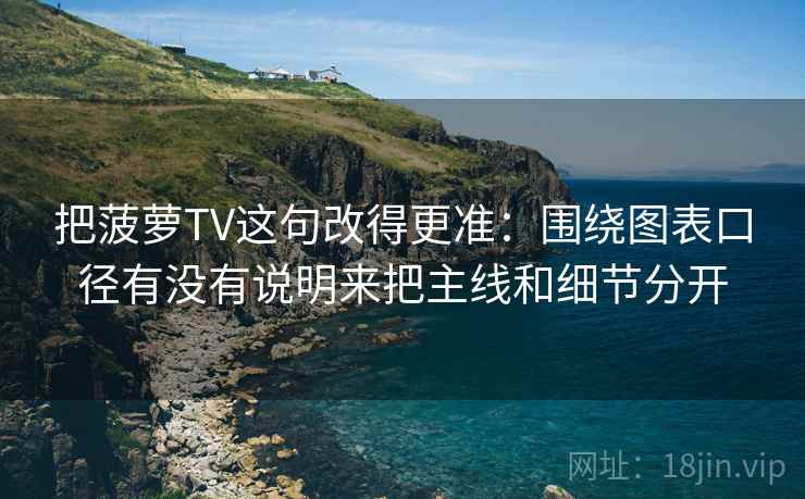 把菠萝TV这句改得更准:围绕图表口径有没有说明来把主线和细节分开 把菠萝TV这句改得更准:围绕图表口径有没有说明来把主线和细节分开