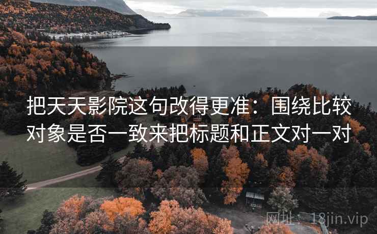把天天影院这句改得更准：围绕比较对象是否一致来把标题和正文对一对