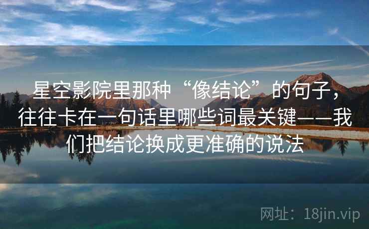 星空影院里那种“像结论”的句子，往往卡在一句话里哪些词最关键——我们把结论换成更准确的说法