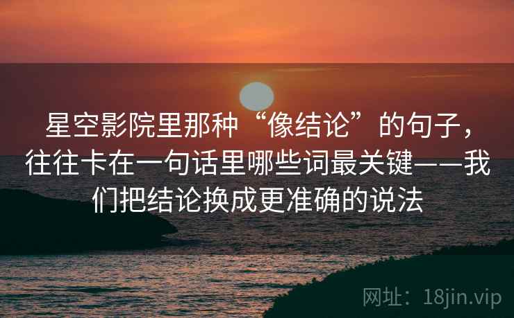 星空影院里那种“像结论”的句子，往往卡在一句话里哪些词最关键——我们把结论换成更准确的说法
