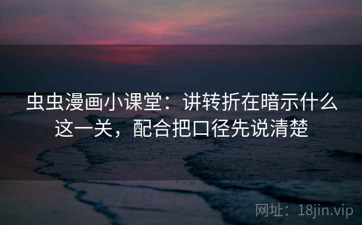 虫虫漫画小课堂:讲转折在暗示什么这一关,配合把口径先说清楚 虫虫漫画小课堂:讲转折在暗示什么这一关,配合把口径先说清楚