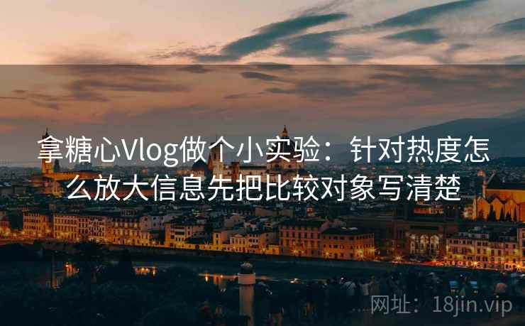 拿糖心Vlog做个小实验:针对热度怎么放大信息先把比较对象写清楚 拿糖心Vlog做个小实验:针对热度怎么放大信息先把比较对象写清楚