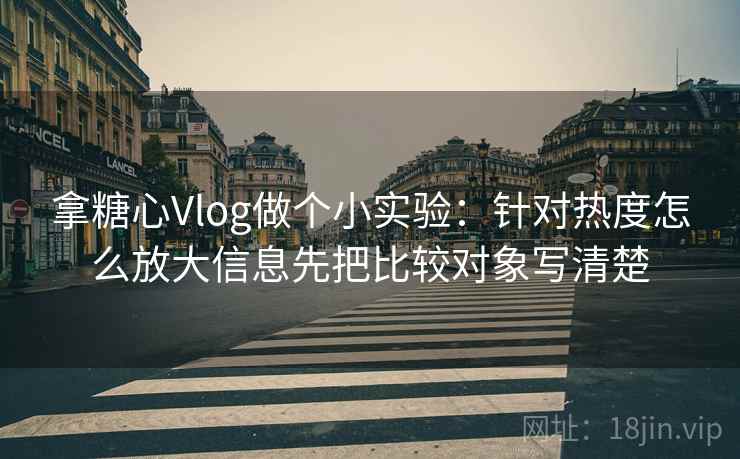 拿糖心Vlog做个小实验:针对热度怎么放大信息先把比较对象写清楚 拿糖心Vlog做个小实验:针对热度怎么放大信息先把比较对象写清楚